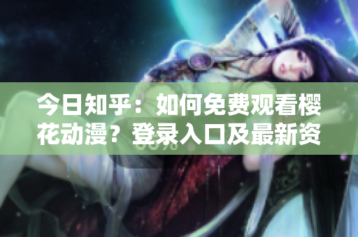 今日知乎：如何免费观看樱花动漫？登录入口及最新资讯分享