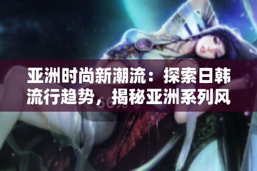 亚洲时尚新潮流：探索日韩流行趋势，揭秘亚洲系列风格