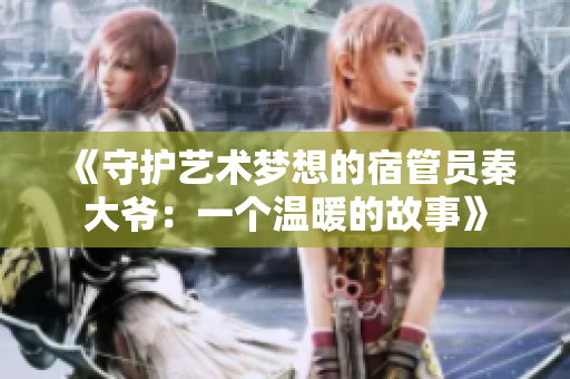 《守护艺术梦想的宿管员秦大爷：一个温暖的故事》