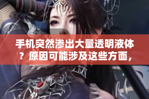 手机突然渗出大量透明液体？原因可能涉及这些方面，快来看看