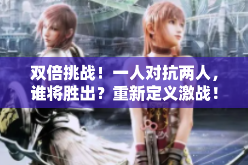 双倍挑战！一人对抗两人，谁将胜出？重新定义激战！
