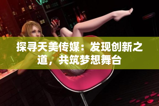 探寻天美传媒：发现创新之道，共筑梦想舞台