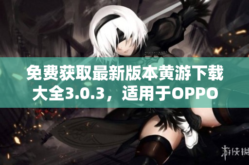 免费获取最新版本黄游下载大全3.0.3，适用于OPPO手机用户