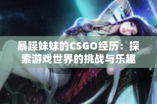 暴躁妹妹的CSGO经历：探索游戏世界的挑战与乐趣