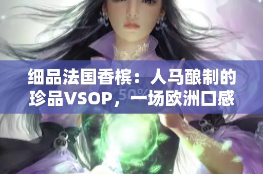 细品法国香槟：人马酿制的珍品VSOP，一场欧洲口感之旅