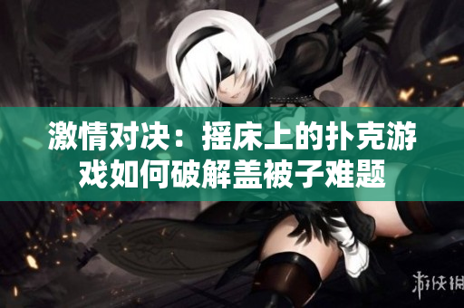 激情对决：摇床上的扑克游戏如何破解盖被子难题