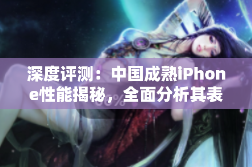 深度评测：中国成熟iPhone性能揭秘，全面分析其表现与优劣