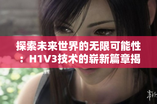 探索未来世界的无限可能性：H1V3技术的崭新篇章揭秘