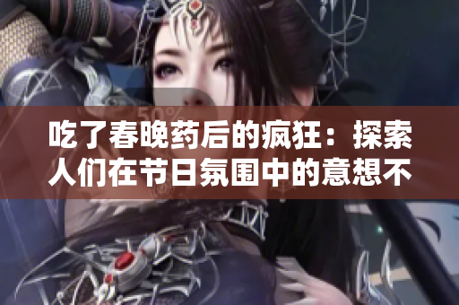 吃了春晚药后的疯狂：探索人们在节日氛围中的意想不到的行为