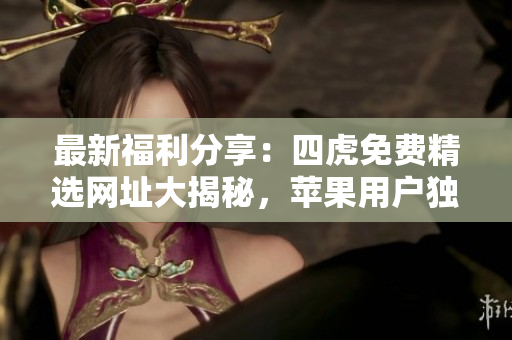 最新福利分享：四虎免费精选网址大揭秘，苹果用户独享专属福利！