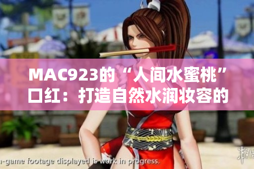 MAC923的“人间水蜜桃”口红：打造自然水润妆容的秘密