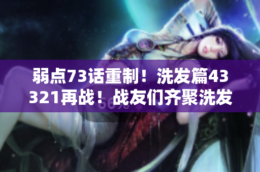 弱点73话重制！洗发篇43321再战！战友们齐聚洗发间，重新出发！