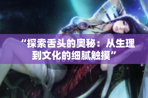 “探索舌头的奥秘：从生理到文化的细腻触摸”