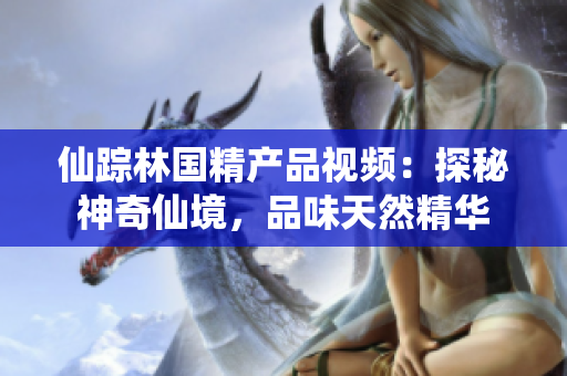 仙踪林国精产品视频：探秘神奇仙境，品味天然精华