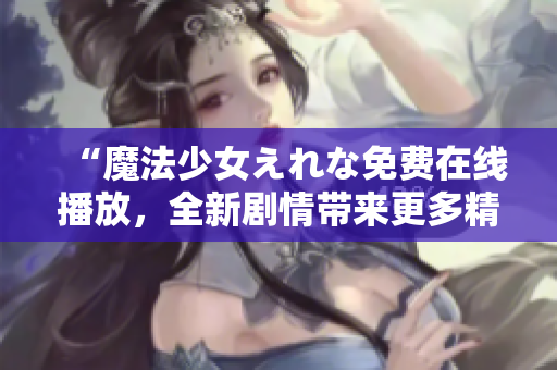 “魔法少女えれな免费在线播放，全新剧情带来更多精彩冒险”