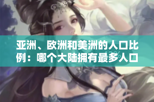 亚洲、欧洲和美洲的人口比例：哪个大陆拥有最多人口？