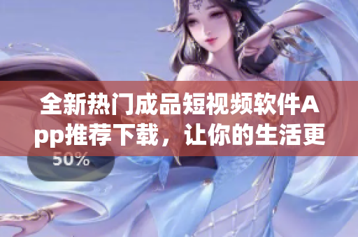 全新热门成品短视频软件App推荐下载，让你的生活更有趣