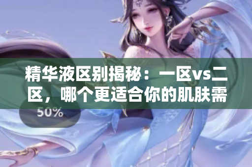 精华液区别揭秘：一区vs二区，哪个更适合你的肌肤需求？