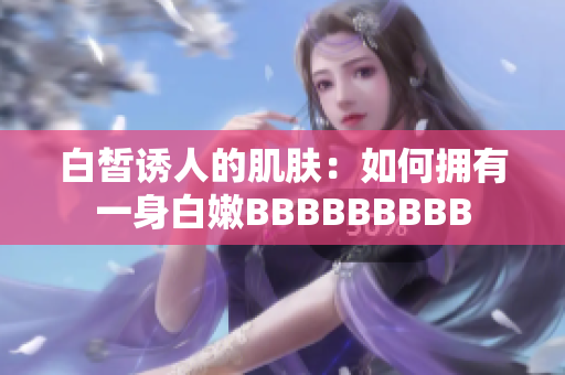 白皙诱人的肌肤：如何拥有一身白嫩BBBBBBBBB