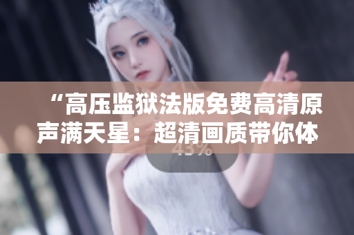 “高压监狱法版免费高清原声满天星：超清画质带你体验逼真监狱生活！”