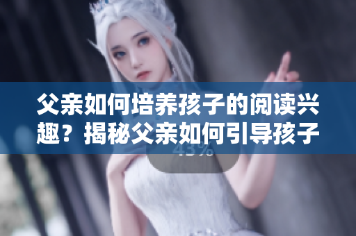 父亲如何培养孩子的阅读兴趣？揭秘父亲如何引导孩子爱上阅读关键步骤