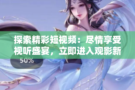 探索精彩短视频：尽情享受视听盛宴，立即进入观影新天地！
