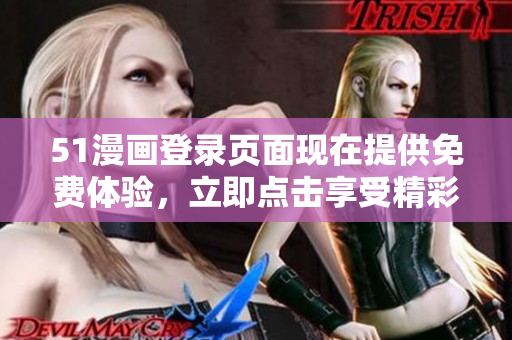 51漫画登录页面现在提供免费体验，立即点击享受精彩漫画内容