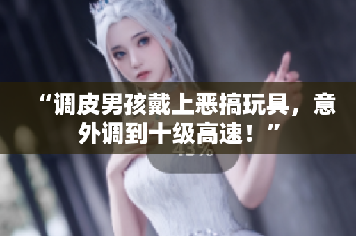 “调皮男孩戴上恶搞玩具，意外调到十级高速！”