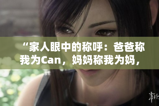 “家人眼中的称呼：爸爸称我为Can，妈妈称我为妈，外婆称我为何？”