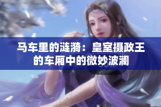马车里的涟漪：皇室摄政王的车厢中的微妙波澜
