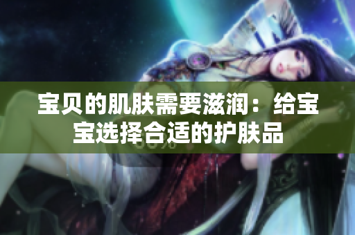 宝贝的肌肤需要滋润：给宝宝选择合适的护肤品