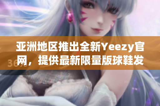 亚洲地区推出全新Yeezy官网，提供最新限量版球鞋发售资讯与抢购攻略。