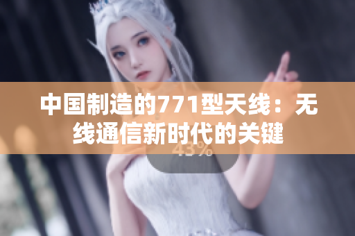中国制造的771型天线：无线通信新时代的关键