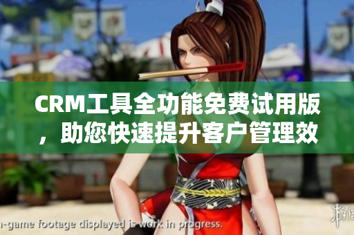 CRM工具全功能免费试用版，助您快速提升客户管理效率