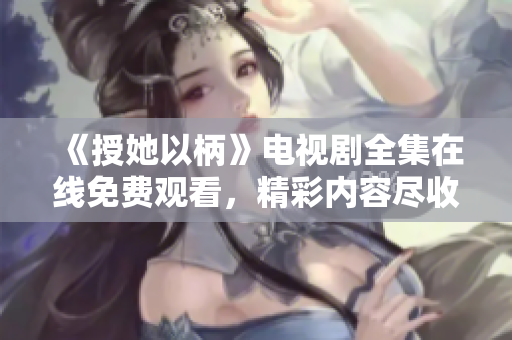 《授她以柄》电视剧全集在线免费观看，精彩内容尽收眼底