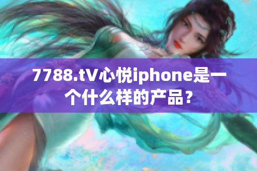 7788.t∨心悦iphone是一个什么样的产品？