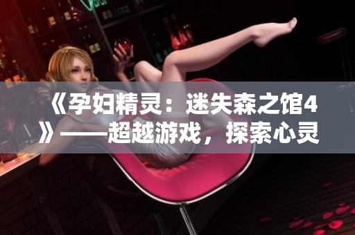 《孕妇精灵：迷失森之馆4》——超越游戏，探索心灵。