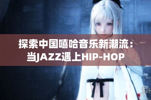 探索中国嘻哈音乐新潮流：当JAZZ遇上HIP-HOP