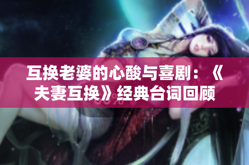 互换老婆的心酸与喜剧：《夫妻互换》经典台词回顾