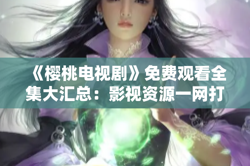 《樱桃电视剧》免费观看全集大汇总：影视资源一网打尽
