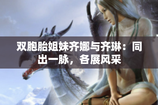 双胞胎姐妹齐娜与齐琳：同出一脉，各展风采