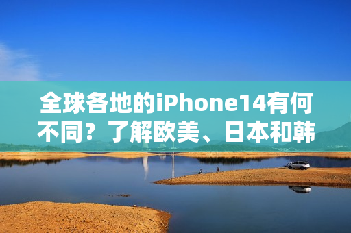 全球各地的iPhone14有何不同？了解欧美、日本和韩国版本的区别