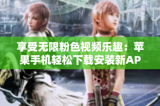 享受无限粉色视频乐趣：苹果手机轻松下载安装新APP