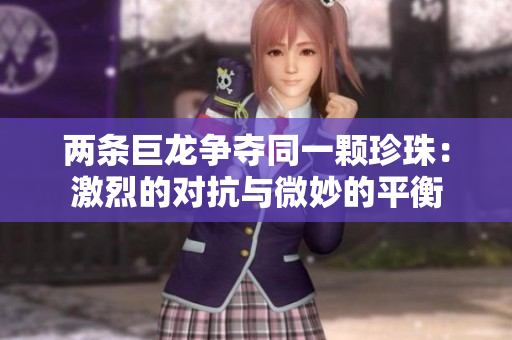 两条巨龙争夺同一颗珍珠：激烈的对抗与微妙的平衡