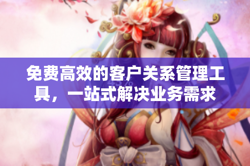 免费高效的客户关系管理工具，一站式解决业务需求