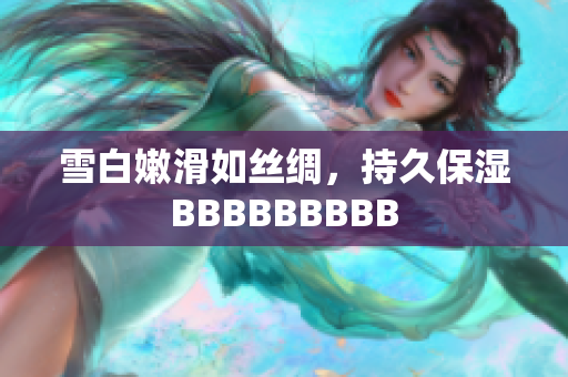 雪白嫩滑如丝绸，持久保湿BBBBBBBBB