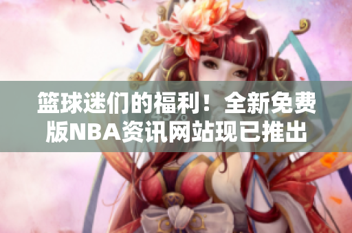 篮球迷们的福利！全新免费版NBA资讯网站现已推出