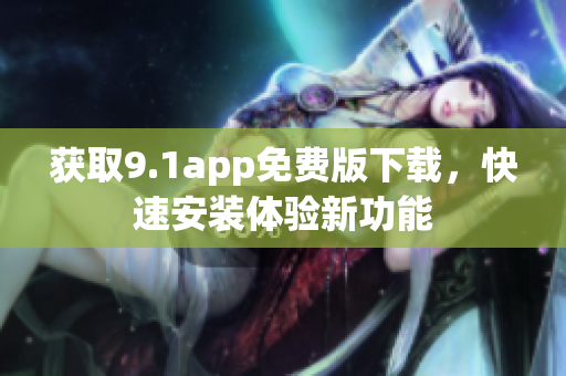 获取9.1app免费版下载，快速安装体验新功能
