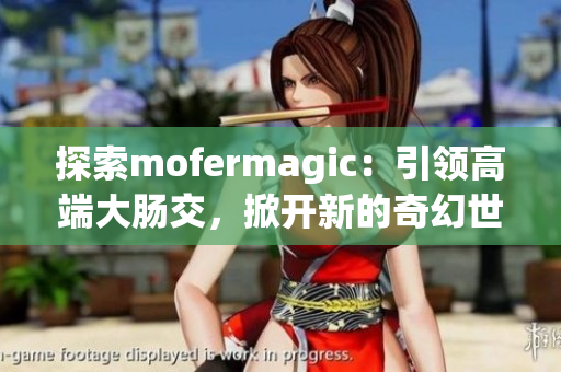 探索mofermagic：引领高端大肠交，掀开新的奇幻世界