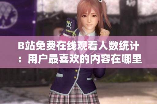 B站免费在线观看人数统计：用户最喜欢的内容在哪里？